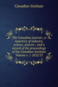 Canadian journal ; a repertory of industry, science, and art ; and a record of the proceedings of the Canadian Institute Volume v. 1 1852/53