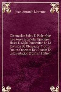 Disertacion Sobre El Poder Que Los Reyes Espanoles Ejercieron Hasta El Siglo Duodecimo En La Division De Obispados, Y Otros Puntos Conecsos De . Citados En La Disertacion (Spanish Edition)