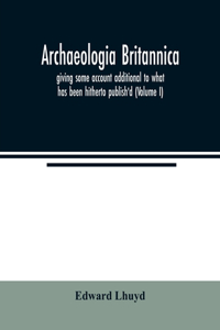 Archaeologia Britannica, giving some account additional to what has been hitherto publish'd, of the languages, histories and customs of the original inhabitants of Great Britain