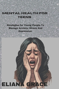 Mental Health for Teens: Strategies for Young People to Manage Anxiety, Stress and Depression And a Practical Steps to Mental Well-being for Adolescents.
