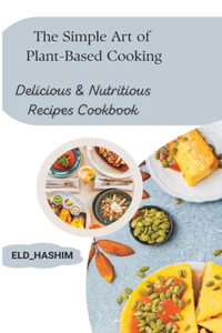 Simple Art of Plant-Based Cooking: Delicious & Nutritious Recipes Cookbook