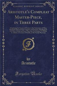 Aristotle's Compleat Master-Piece, in Three Parts: Displaying the Secrets of Nature in the Generation of Man; Regularly Digested Into Chapters and Sections, Rendering It Far More Useful and Easy Than Any Yet Extant; To Which Is Added, a Treasure of