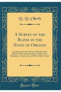 A Survey of the Blind in the State of Oregon: Conducted by the Advisory Board for the Blind, Under the Supervision of Mrs. R. E. Bondurant, Chairman, and Mrs. Sidney Teiser (Classic Reprint)