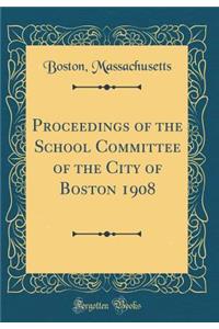 Proceedings of the School Committee of the City of Boston 1908 (Classic Reprint)