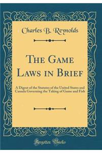 The Game Laws in Brief: A Digest of the Statutes of the United States and Canada Governing the Taking of Game and Fish (Classic Reprint)