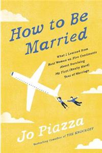 How to Be Married: What I Learned from Real Women on Five Continents about Surviving My First (Really Hard) Year of Marriage