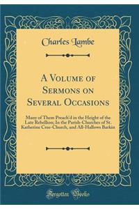 A Volume of Sermons on Several Occasions: Many of Them Preach'd in the Height of the Late Rebellion; In the Parish-Churches of St. Katherine Cree-Church, and All-Hallows Barkin (Classic Reprint): Many of Them Preach'd in the Height of the Late Rebellion; In the Parish-Churches of St. Katherine Cree-Church, and All-Hallows Barkin (Classic Repr