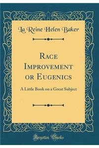 Race Improvement or Eugenics: A Little Book on a Great Subject (Classic Reprint)