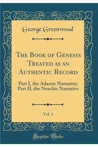 The Book of Genesis Treated as an Authentic Record, Vol. 1: Part I, the Adamic Narrative; Part II, the Noachic Narrative (Classic Reprint)