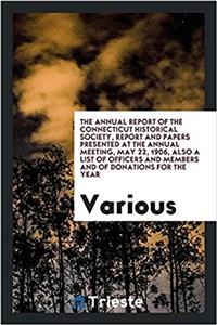 The Annual Report of the Connecticut Historical Society, Report and Papers Presented at the Annual Meeting, May 22, 1906, Also a List of Officers and Members and of Donations for the Year
