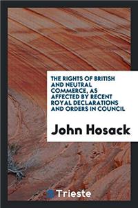 Rights of British and Neutral Commerce, as Affected by Recent Royal Declarations and Orders in Council