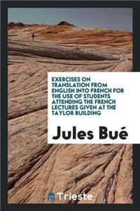 Exercises on Translation from English Into French for the Use of Students Attending the French Lectures Given at the Taylor Building