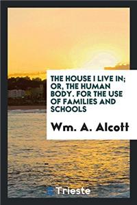 The House I Live In; Or, the Human Body. for the Use of Families and Schools