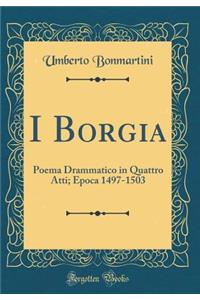 I Borgia: Poema Drammatico in Quattro Atti; Epoca 1497-1503 (Classic Reprint)