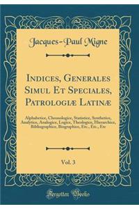 Indices, Generales Simul Et Speciales, Patrologiæ Latinæ, Vol. 3: Alphabetice, Chronologice, Statistice, Synthetice, Analytice, Analogice, Logice, Theologice, Hierarchice, Bibliographice, Biographice, Etc., Etc., Etc (Classic Reprint)