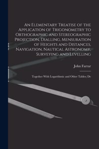 Elementary Treatise of the Application of Trigonometry to Orthographic and Stereographic Projection, Dialling, Mensuration of Heights and Distances, Navigation, Nautical Astronomy, Surveying and Levelling