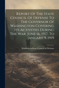 Report Of The State Council Of Defense To The Governor Of Washington Covering Its Activities During The War. June 16, 1917, To January 9. 1919