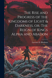 The Rise and Progress of the Kingdoms of Light & Darkness, or, The Reign of Kings Alpha and Abadon