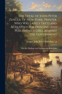 The Tryal of John Peter Zenger, of New-York, Printer, who was Lately Try'd and Acquitted for Printing and Publishing a Libel Against the Government