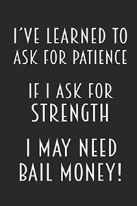 I've Learned To Ask For Patience - If I Ask For Strength I May Need Bail Money!