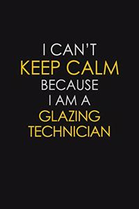 I Can't Keep Calm Because I Am A Glazing Technician