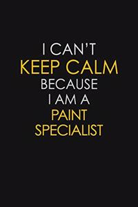 I Can't Keep Calm Because I Am A Paint Specialist