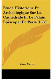 Etude Historique Et Archeologique Sur La Cathedrale Et Le Palais Episcopal De Paris (1888)