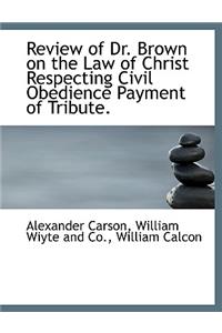 Review of Dr. Brown on the Law of Christ Respecting Civil Obedience Payment of Tribute.