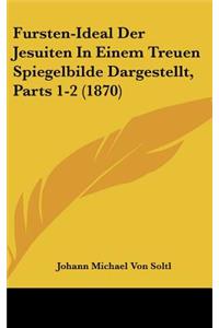 Fursten-Ideal Der Jesuiten in Einem Treuen Spiegelbilde Dargestellt, Parts 1-2 (1870)