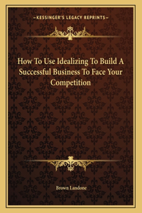 How to Use Idealizing to Build a Successful Business to Face Your Competition