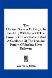 The Life And Services Of Benjamin Franklin, With Some Of The Proverbs Of Poor Richard And A Catalogue Of The Franklin Pattern Of Sterling Silver Tableware
