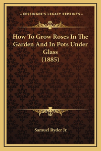 How To Grow Roses In The Garden And In Pots Under Glass (1885)