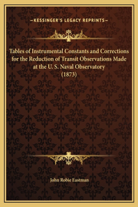 Tables of Instrumental Constants and Corrections for the Reduction of Transit Observations Made at the U. S. Naval Observatory (1873)