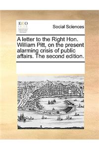 A letter to the Right Hon. William Pitt, on the present alarming crisis of public affairs. The second edition.