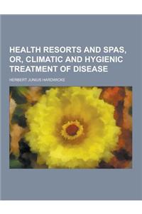 Health Resorts and Spas, Or, Climatic and Hygienic Treatment of Disease