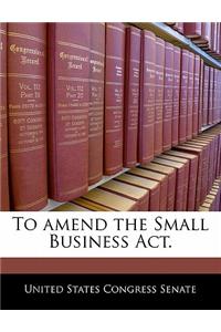 To Amend the Small Business ACT.