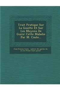 Trait Pratique Sur La Goutte Et Sur Les Moyens de Gu Rir Cette Maladie Par M. Coste...