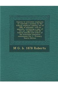 Injuries to Interstate Employees on Railroads; A Treatise on the Federal Employes' Liability Act of 1908, as Amended, with an Appendix, Containing a Copy of the ACT, Together with All Federal Statutes and Orders of the Interstate Commerce Commissio