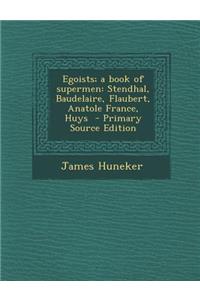Egoists; A Book of Supermen: Stendhal, Baudelaire, Flaubert, Anatole France, Huys