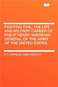 Fighting Phil; The Life and Military Career of Philip Henry Sheridan, General of the Army of the United States