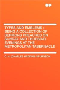 Types and Emblems: Being a Collection of Sermons Preached on Sunday and Thursday Evenings at the Metropolitan Tabernacle