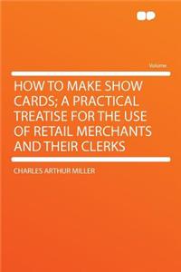How to Make Show Cards; A Practical Treatise for the Use of Retail Merchants and Their Clerks