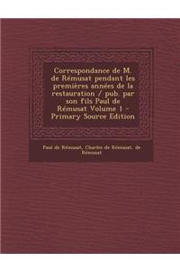 Correspondance de M. de Remusat Pendant Les Premieres Annees de La Restauration / Pub. Par Son Fils Paul de Remusat Volume 1