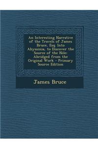 An Interesting Narrative of the Travels of James Bruce, Esq. Into Abyssinia, to Discover the Source of the Nile