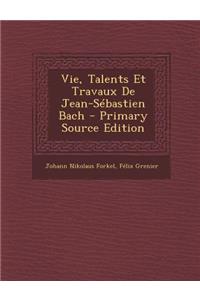 Vie, Talents Et Travaux de Jean-Sebastien Bach