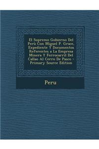 El Supremo Gobierno del Peru Con Miguel P. Grace, Expediente y Documentos Referentes a la Empresa Minera y Ferrocarril del Callao Al Cerro de Pasco - Primary Source Edition