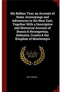 My Balkan Tour; An Account of Some Journeyings and Adventures in the Near East, Together with a Descriptive and Historical Account of Bosnia & Herzegovina, Dalmatia, Croatia & the Kingdom of Montenegro