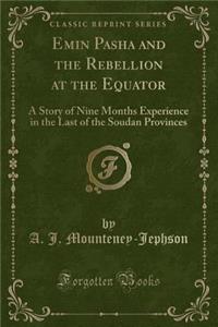 Emin Pasha and the Rebellion at the Equator: A Story of Nine Months Experience in the Last of the Soudan Provinces (Classic Reprint)