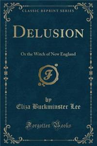 Delusion: Or the Witch of New England (Classic Reprint)