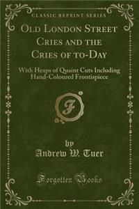 Old London Street Cries and the Cries of To-Day: With Heaps of Quaint Cuts Including Hand-Coloured Frontispiece (Classic Reprint)